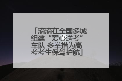 滴滴在全国多城组建“爱心送考”车队 多举措为高考考生保驾护航