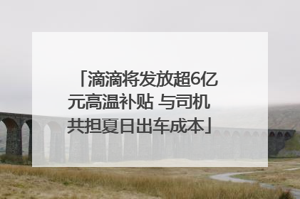 滴滴将发放超6亿元高温补贴 与司机共担夏日出车成本