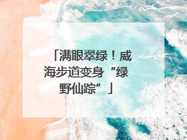 满眼翠绿！威海步道变身“绿野仙踪”
