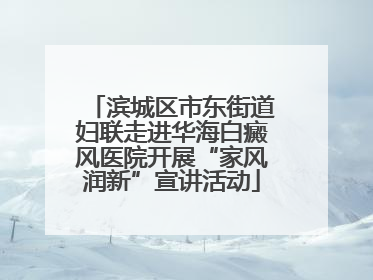 滨城区市东街道妇联走进华海白癜风医院开展“家风润新”宣讲活动