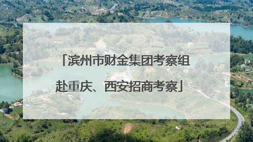 滨州市财金集团考察组赴重庆、西安招商考察