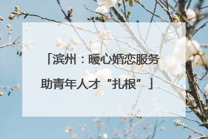 滨州：暖心婚恋服务助青年人才“扎根”
