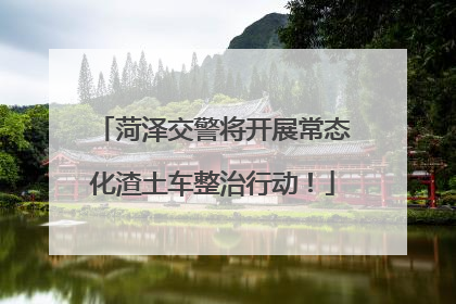 菏泽交警将开展常态化渣土车整治行动！