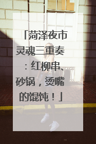 菏泽夜市灵魂三重奏：红柳串、砂锅，烫嘴的馄饨！