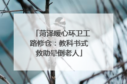 菏泽暖心环卫工路修仓：教科书式救助晕倒老人