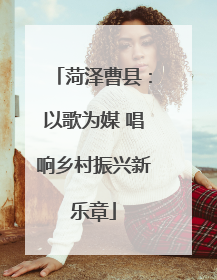 菏泽曹县：以歌为媒 唱响乡村振兴新乐章