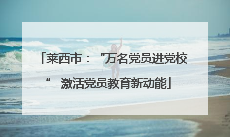 莱西市：“万名党员进党校” 激活党员教育新动能