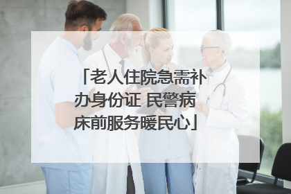 老人住院急需补办身份证 民警病床前服务暖民心