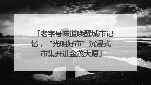 老字号味道唤醒城市记忆，“光明好市”沉浸式市集开进金茂大厦