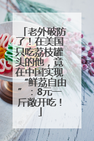 老外破防了！在美国只吃荔枝罐头的他，竟在中国实现“鲜荔自由”：8元一斤敞开吃！