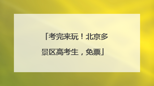考完来玩！北京多景区高考生，免票