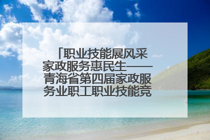 职业技能展风采 家政服务惠民生——青海省第四届家政服务业职工职业技能竞赛在大通举办