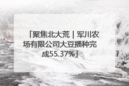 聚焦北大荒｜军川农场有限公司大豆播种完成55.37%