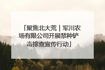 聚焦北大荒｜军川农场有限公司开展禁种铲毒排查宣传行动