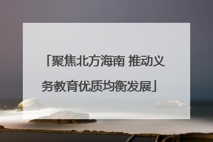 聚焦北方海南 推动义务教育优质均衡发展
