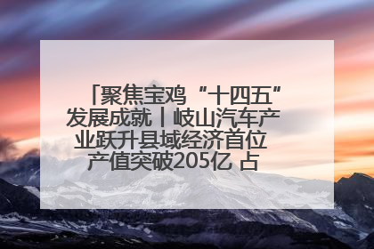 聚焦宝鸡“十四五”发展成就丨岐山汽车产业跃升县域经济首位 产值突破205亿 占规上工业75%