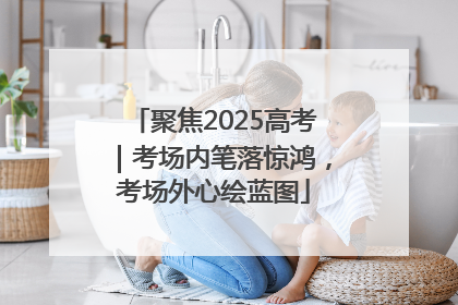 聚焦2025高考｜考场内笔落惊鸿，考场外心绘蓝图