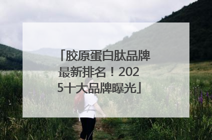 胶原蛋白肽品牌最新排名！2025十大品牌曝光