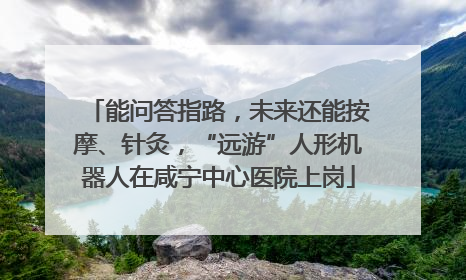能问答指路，未来还能按摩、针灸，“远游”人形机器人在咸宁中心医院上岗