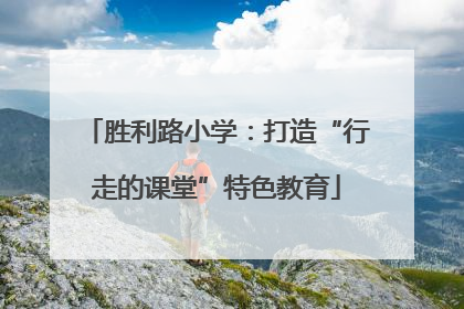 胜利路小学：打造“行走的课堂”特色教育