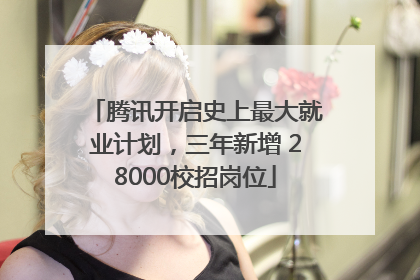 腾讯开启史上最大就业计划，三年新增 28000校招岗位