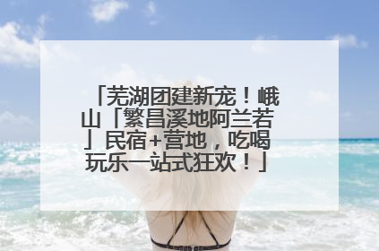 芜湖团建新宠！峨山「繁昌溪地阿兰若」民宿+营地，吃喝玩乐一站式狂欢！