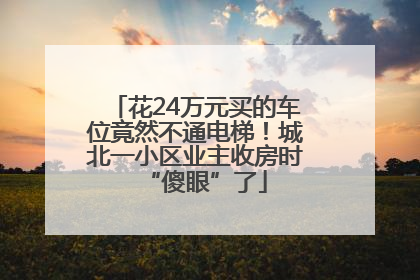 花24万元买的车位竟然不通电梯！城北一小区业主收房时“傻眼”了