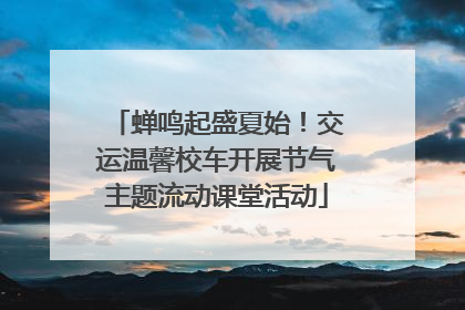 蝉鸣起盛夏始！交运温馨校车开展节气主题流动课堂活动
