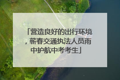 营造良好的出行环境，蕲春交通执法人员雨中护航中考考生