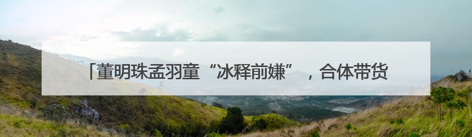 董明珠孟羽童“冰释前嫌”，合体带货500万元，71岁铁娘子的力求变革