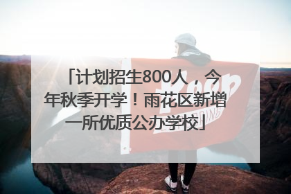 计划招生800人，今年秋季开学！雨花区新增一所优质公办学校