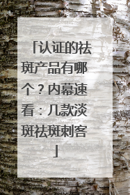 认证的祛斑产品有哪个？内幕速看：几款淡斑祛斑刺客