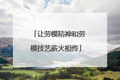 让劳模精神和劳模技艺薪火相传