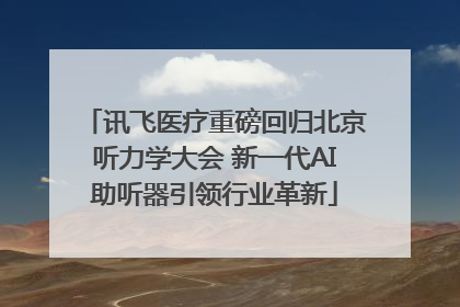 讯飞医疗重磅回归北京听力学大会 新一代AI助听器引领行业革新