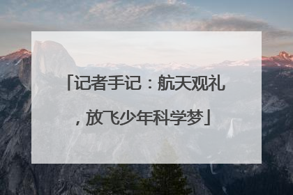 记者手记：航天观礼，放飞少年科学梦