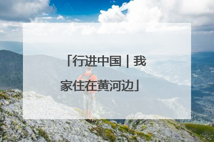 行进中国｜我家住在黄河边
