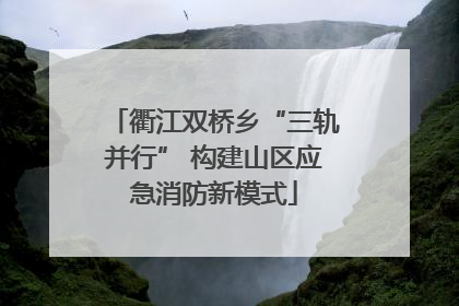 衢江双桥乡“三轨并行” 构建山区应急消防新模式