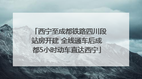 西宁至成都铁路四川段站房开建 全线通车后成都5小时动车直达西宁