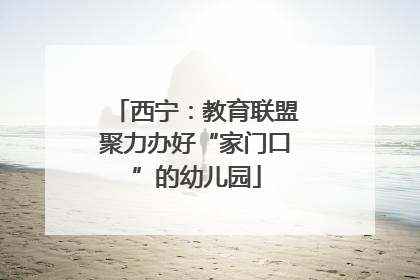 西宁：教育联盟聚力办好“家门口”的幼儿园