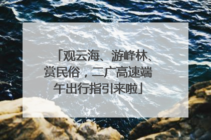 观云海、游峰林、赏民俗，二广高速端午出行指引来啦