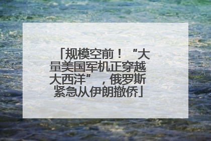 规模空前！“大量美国军机正穿越大西洋”，俄罗斯紧急从伊朗撤侨