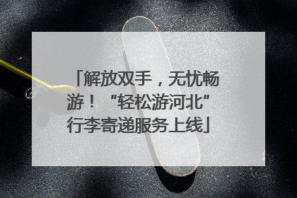 解放双手，无忧畅游！“轻松游河北”行李寄递服务上线