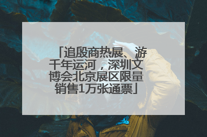 追殷商热展、游千年运河，深圳文博会北京展区限量销售1万张通票
