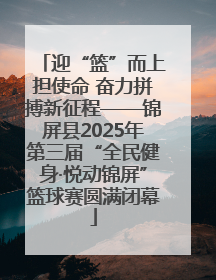 迎“篮”而上担使命 奋力拼搏新征程——锦屏县2025年第三届“全民健身·悦动锦屏”篮球赛圆满闭幕