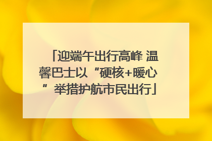 迎端午出行高峰 温馨巴士以“硬核+暖心”举措护航市民出行