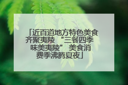 近百道地方特色美食齐聚夷陵 “三餐四季 味美夷陵” 美食消费季沸腾夏夜