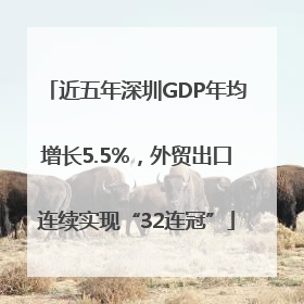 近五年深圳GDP年均增长5.5%，外贸出口连续实现“32连冠”