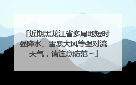 近期黑龙江省多局地短时强降水、雷暴大风等强对流天气，请注意防范～