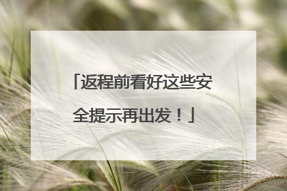 返程前看好这些安全提示再出发！