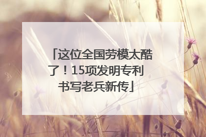 这位全国劳模太酷了！15项发明专利书写老兵新传